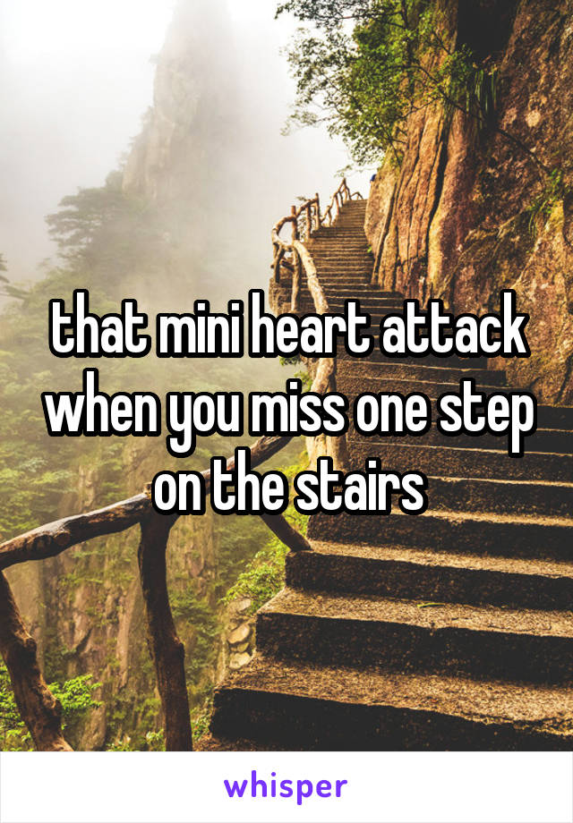 that mini heart attack when you miss one step on the stairs