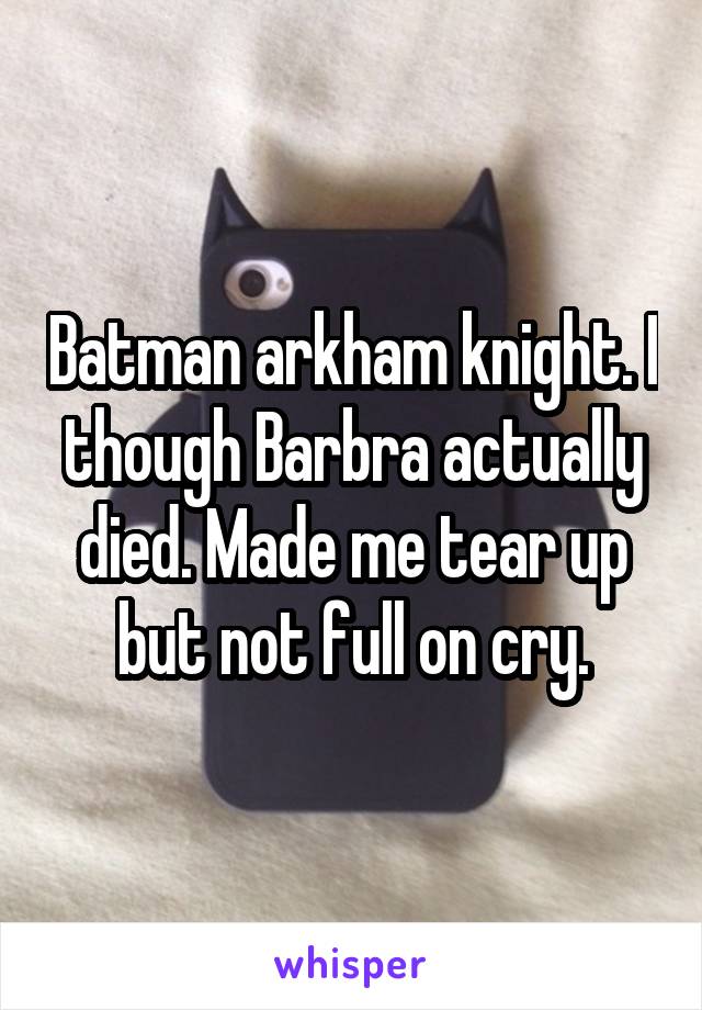 Batman arkham knight. I though Barbra actually died. Made me tear up but not full on cry.
