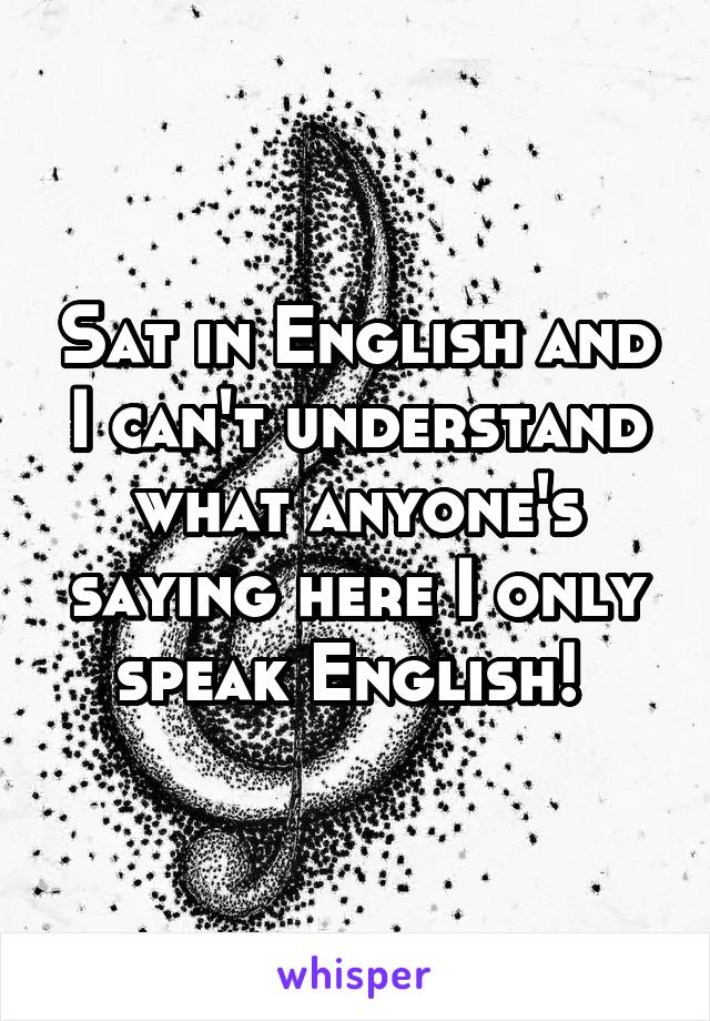 Sat in English and I can't understand what anyone's saying here I only speak English! 