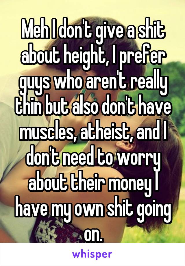 Meh I don't give a shit about height, I prefer guys who aren't really thin but also don't have muscles, atheist, and I don't need to worry about their money I have my own shit going on.