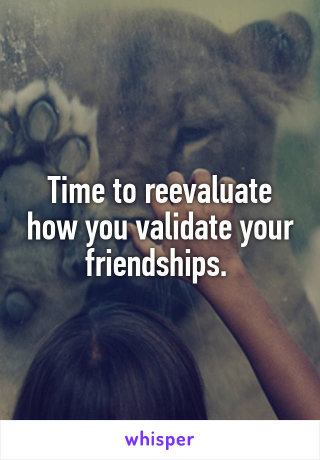 Time to reevaluate how you validate your friendships. 