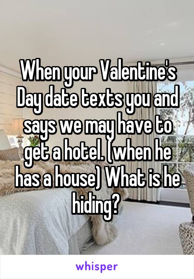When your Valentine's Day date texts you and says we may have to get a hotel. (when he has a house) What is he hiding? 