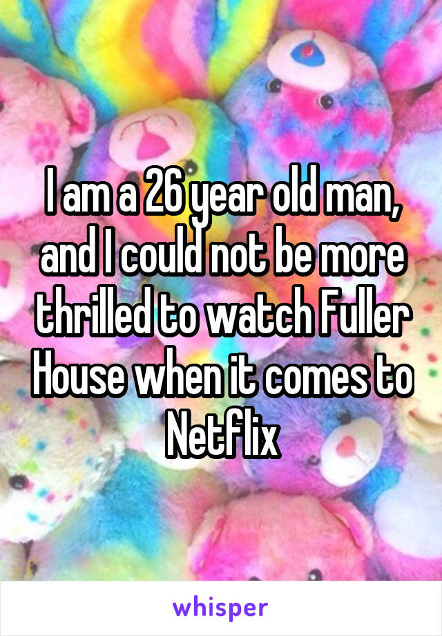 I am a 26 year old man, and I could not be more thrilled to watch Fuller House when it comes to Netflix