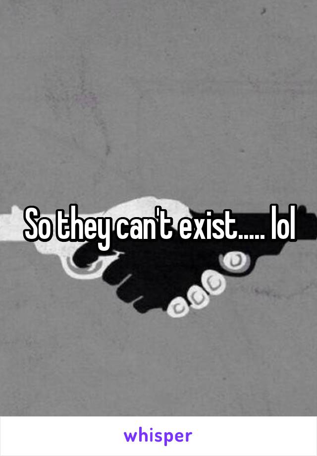 So they can't exist..... lol