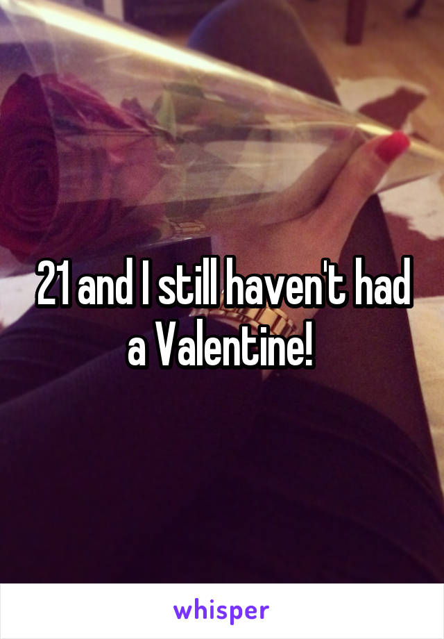 21 and I still haven't had a Valentine! 