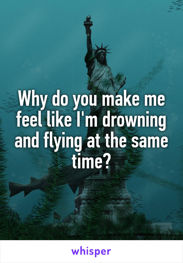 Why do you make me feel like I'm drowning and flying at the same time?