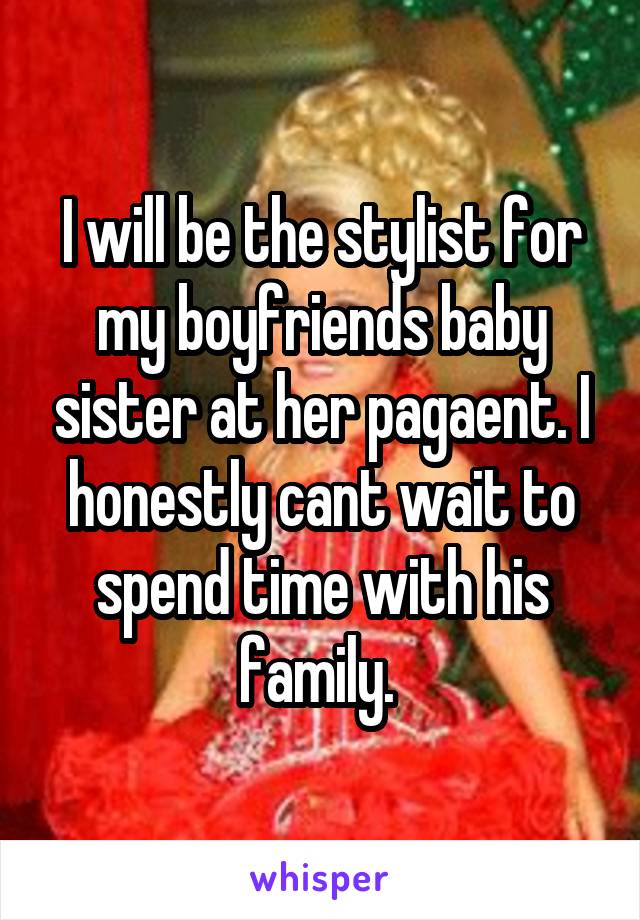 I will be the stylist for my boyfriends baby sister at her pagaent. I honestly cant wait to spend time with his family. 