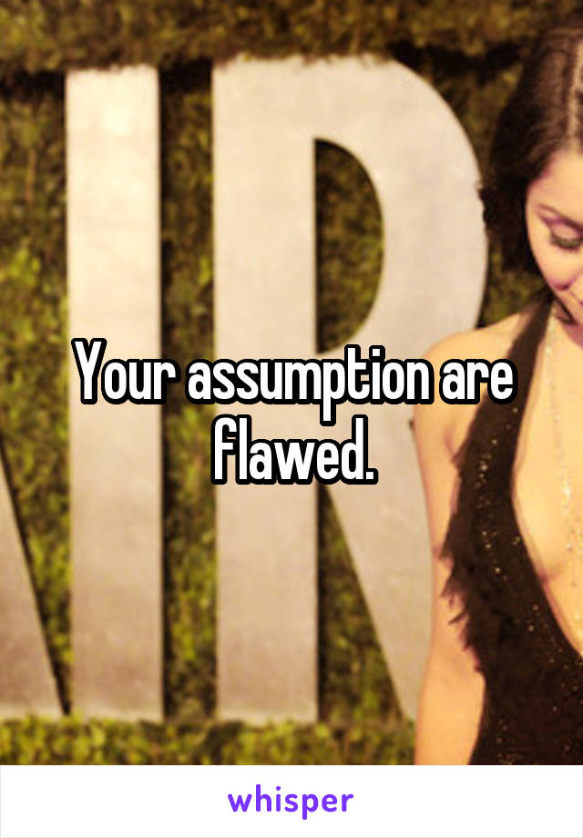 Your assumption are flawed.