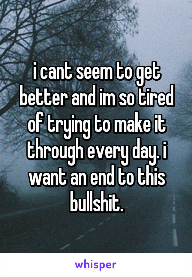 i cant seem to get better and im so tired of trying to make it through every day. i want an end to this bullshit.