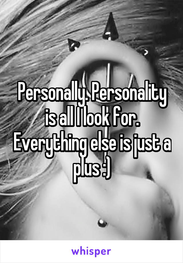 Personally. Personality is all I look for. Everything else is just a plus :)
