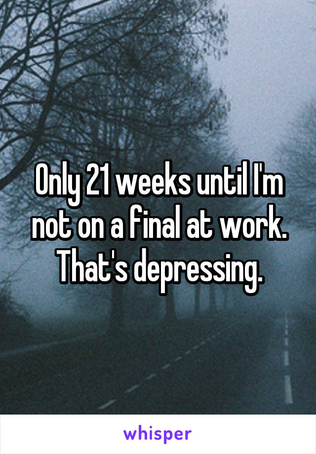 Only 21 weeks until I'm not on a final at work. That's depressing.