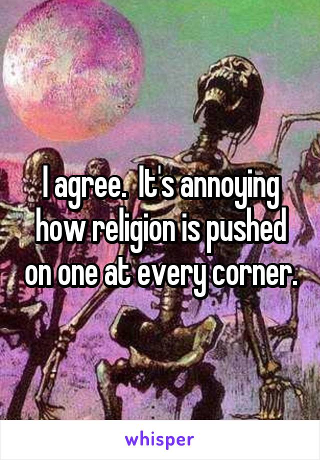 I agree.  It's annoying how religion is pushed on one at every corner.