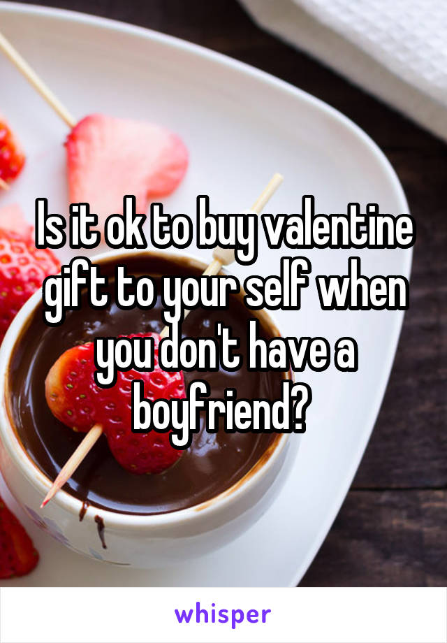 Is it ok to buy valentine gift to your self when you don't have a boyfriend? 