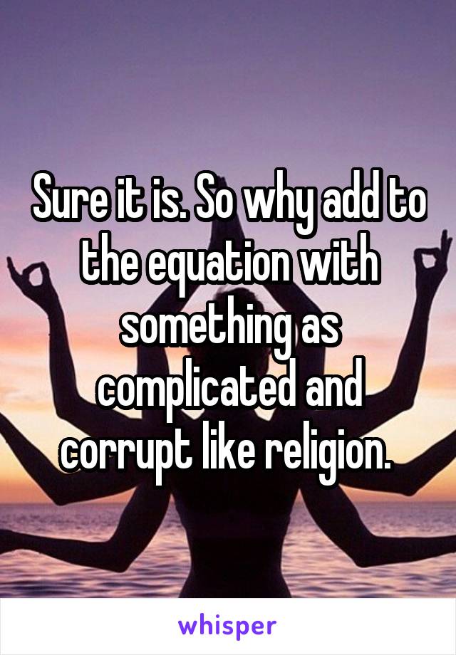 Sure it is. So why add to the equation with something as complicated and corrupt like religion. 