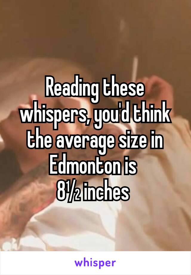Reading these whispers, you'd think the average size in Edmonton is 
8½ inches 