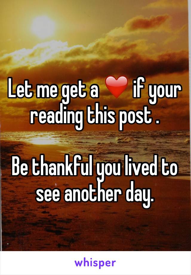 Let me get a ❤️ if your reading this post . 

Be thankful you lived to see another day.