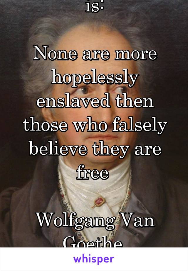My favourite quote is:

None are more hopelessly enslaved then those who falsely believe they are free 

Wolfgang Van Goethe 

