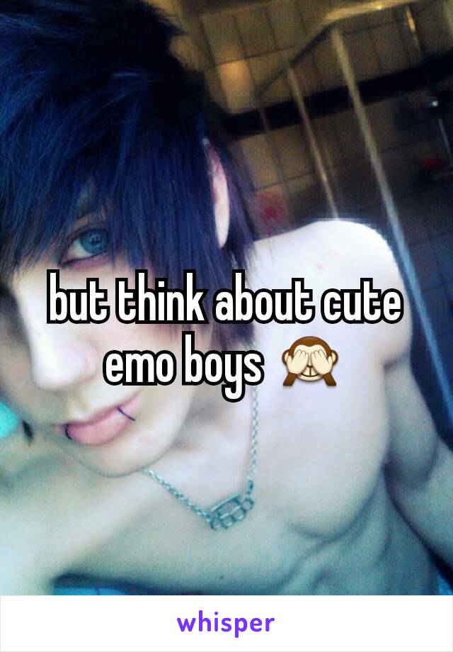 but think about cute emo boys 🙈