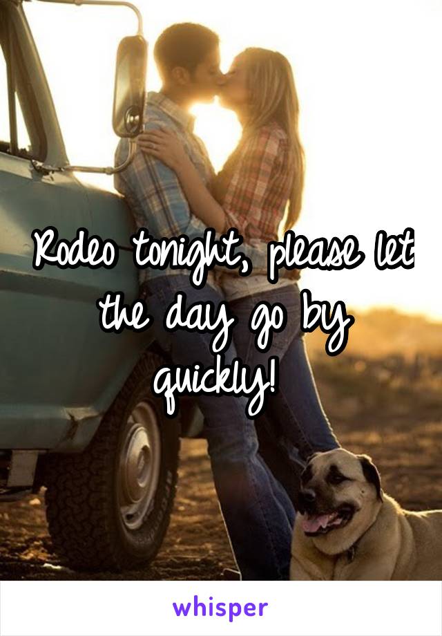 Rodeo tonight, please let the day go by quickly! 