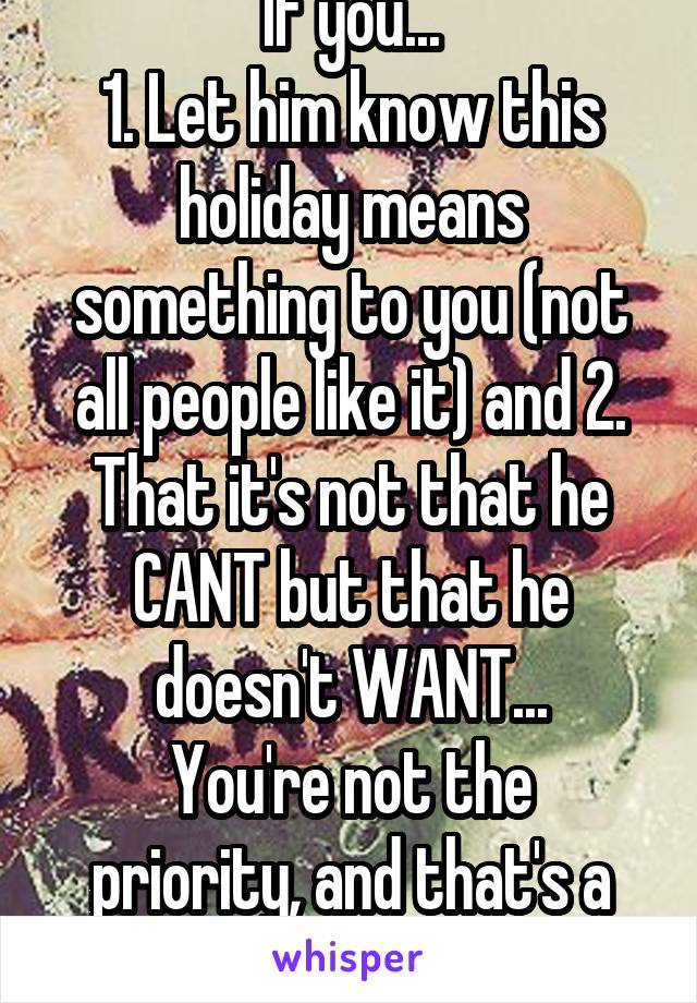 If you...
1. Let him know this holiday means something to you (not all people like it) and 2. That it's not that he CANT but that he doesn't WANT...
You're not the priority, and that's a red flag. Sry