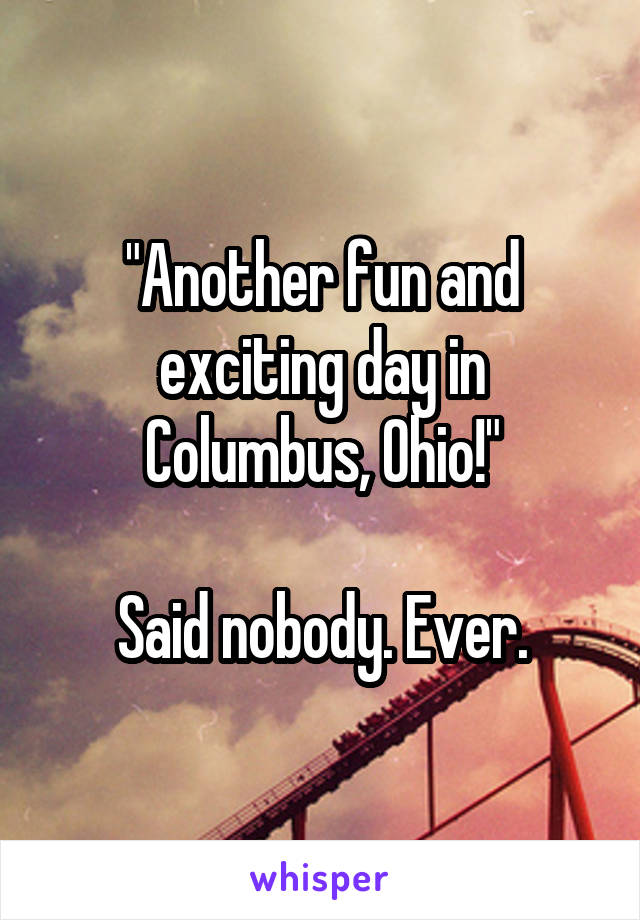 "Another fun and exciting day in Columbus, Ohio!"

Said nobody. Ever.