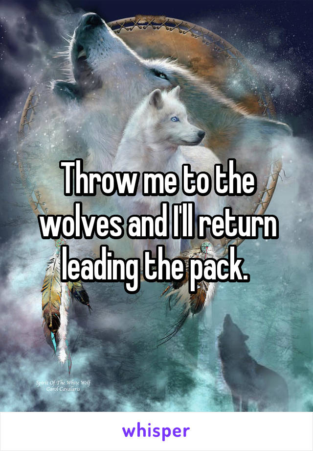 Throw me to the wolves and I'll return leading the pack. 