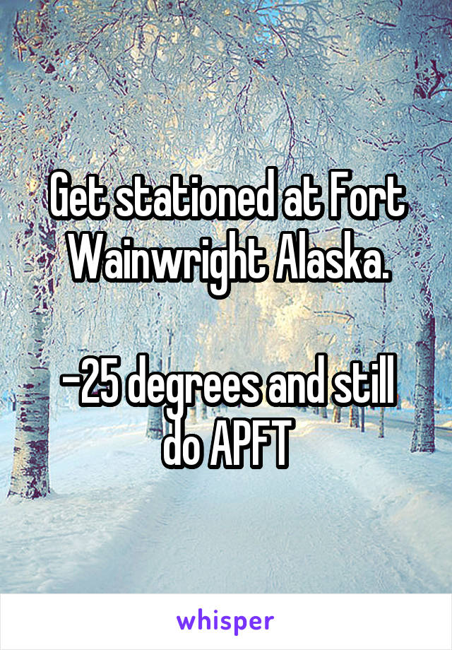 Get stationed at Fort Wainwright Alaska.

-25 degrees and still do APFT