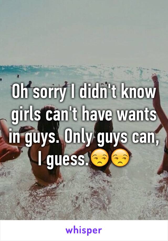 Oh sorry I didn't know girls can't have wants in guys. Only guys can, I guess.😒😒