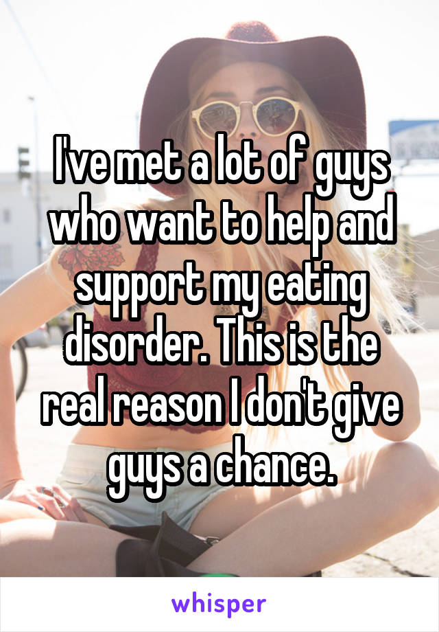 I've met a lot of guys who want to help and support my eating disorder. This is the real reason I don't give guys a chance.