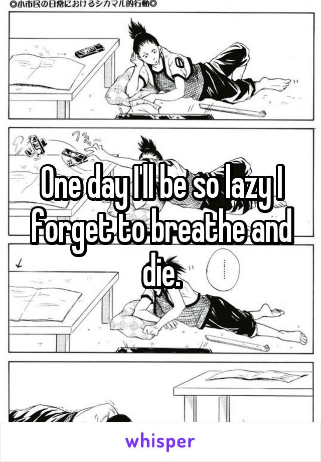 One day I'll be so lazy I forget to breathe and die.