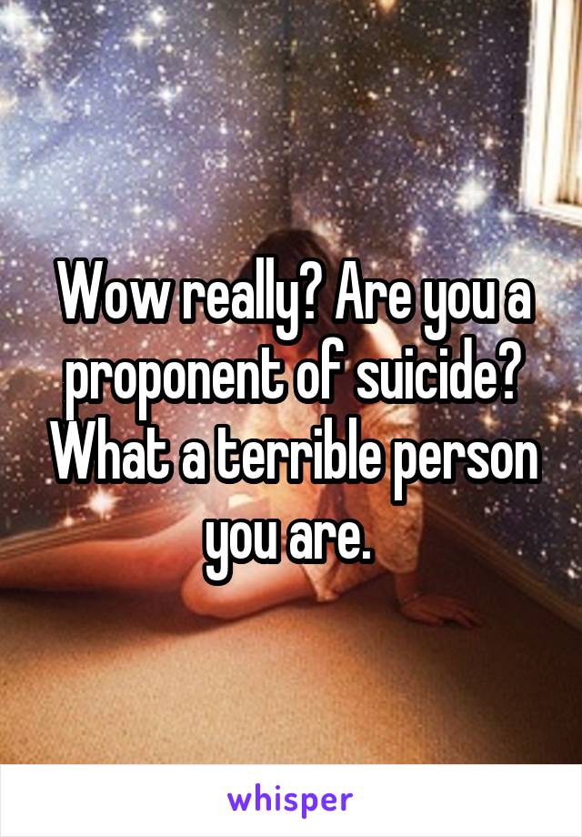 Wow really? Are you a proponent of suicide? What a terrible person you are. 