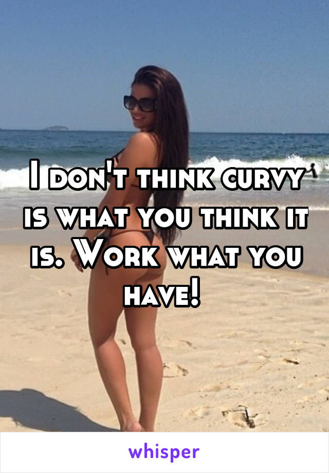 I don't think curvy is what you think it is. Work what you have! 