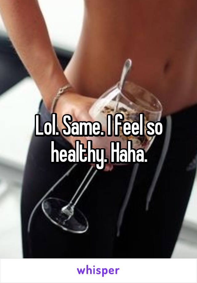 Lol. Same. I feel so healthy. Haha.