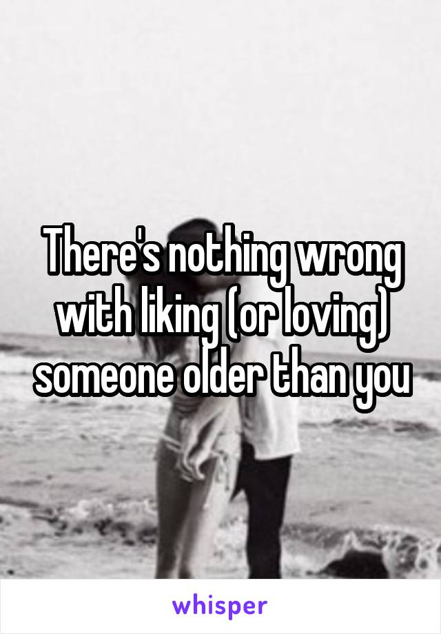 There's nothing wrong with liking (or loving) someone older than you