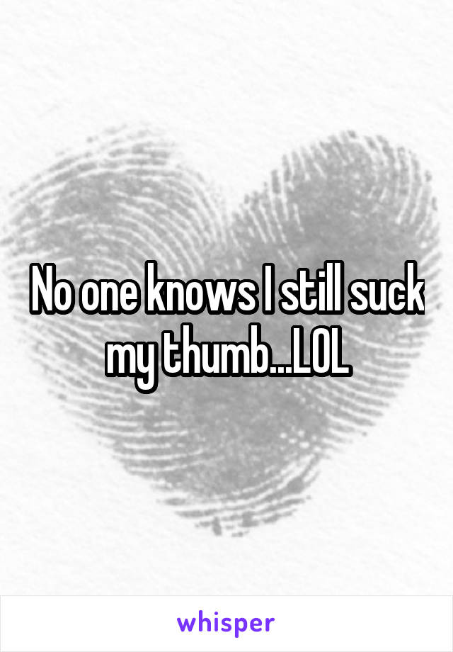 No one knows I still suck my thumb...LOL
