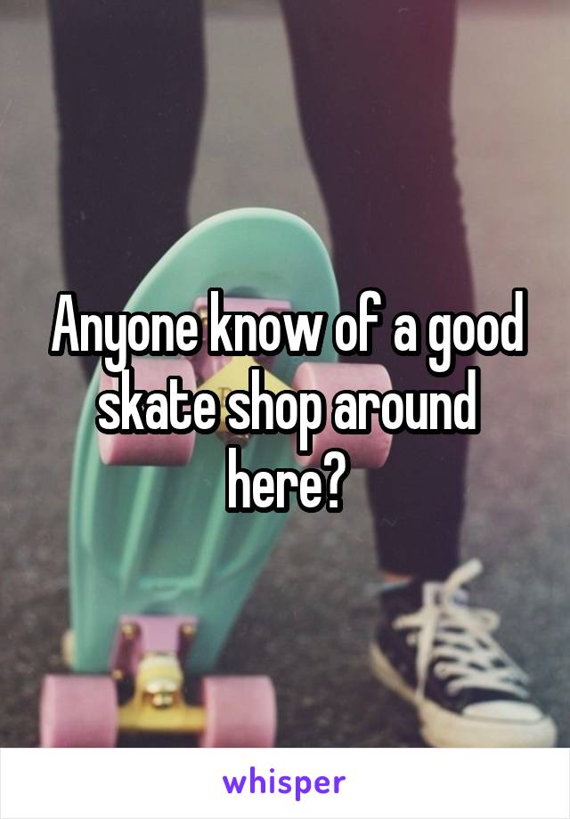 Anyone know of a good skate shop around here?
