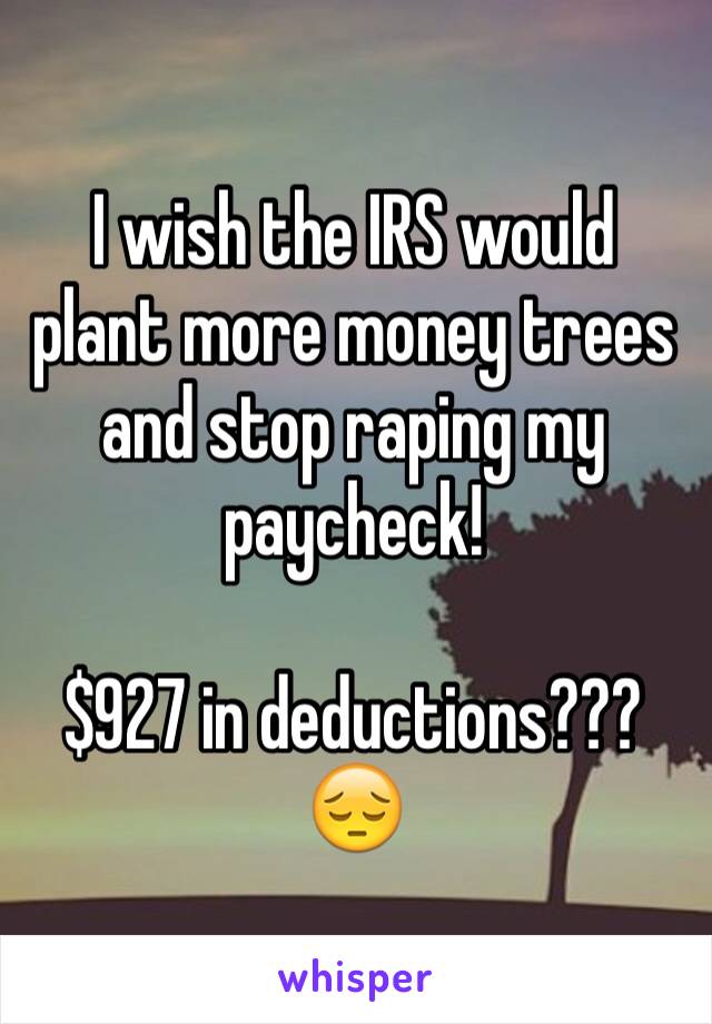 I wish the IRS would plant more money trees and stop raping my paycheck! 

$927 in deductions??? 😔