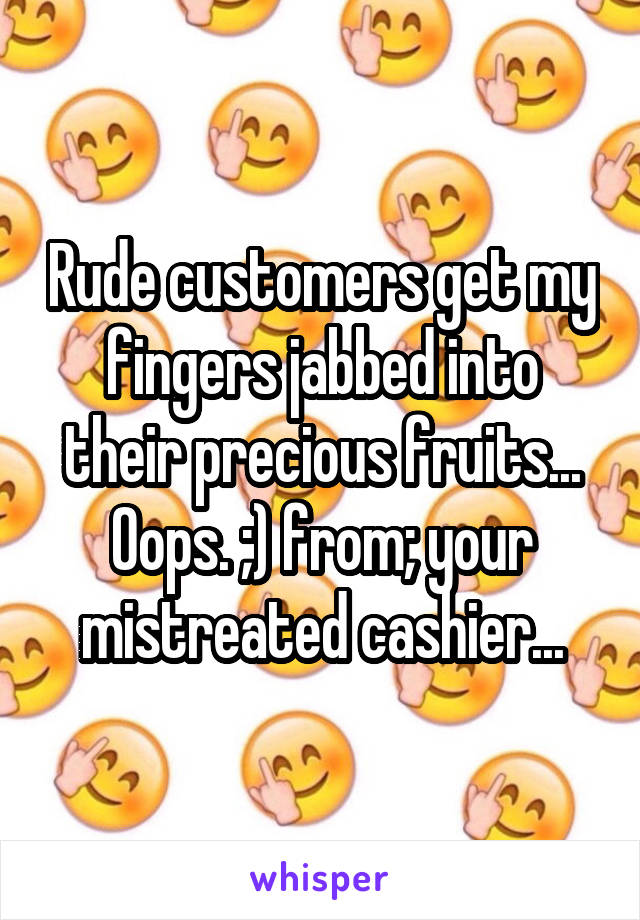 Rude customers get my fingers jabbed into their precious fruits... Oops. ;) from; your mistreated cashier...