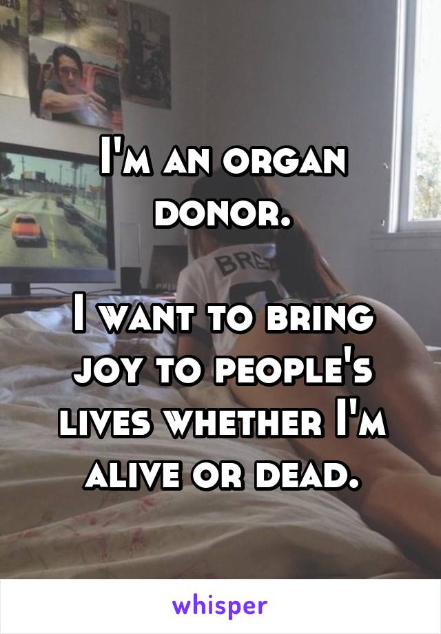 I'm an organ donor.

I want to bring joy to people's lives whether I'm alive or dead.
