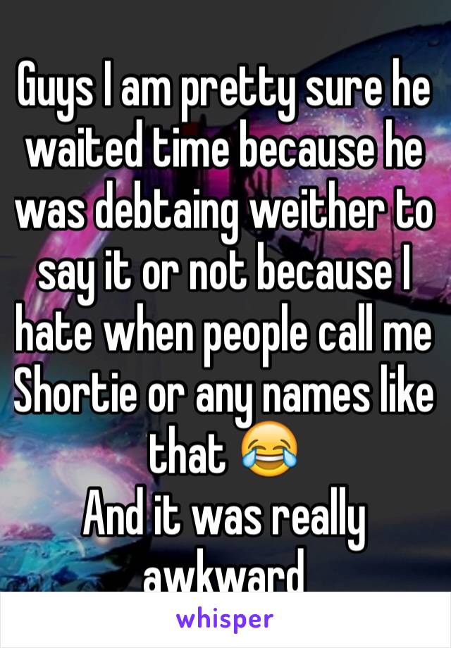 Guys I am pretty sure he waited time because he was debtaing weither to say it or not because I hate when people call me Shortie or any names like that 😂
And it was really awkward 