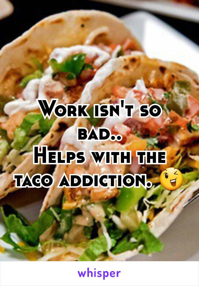 Work isn't so bad..
Helps with the taco addiction. 😉