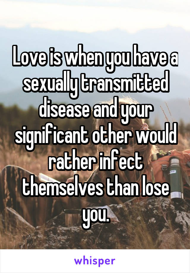Love is when you have a sexually transmitted disease and your significant other would rather infect themselves than lose you.