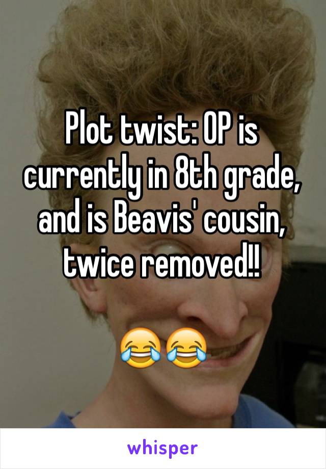 Plot twist: OP is currently in 8th grade, and is Beavis' cousin, twice removed!!

😂😂