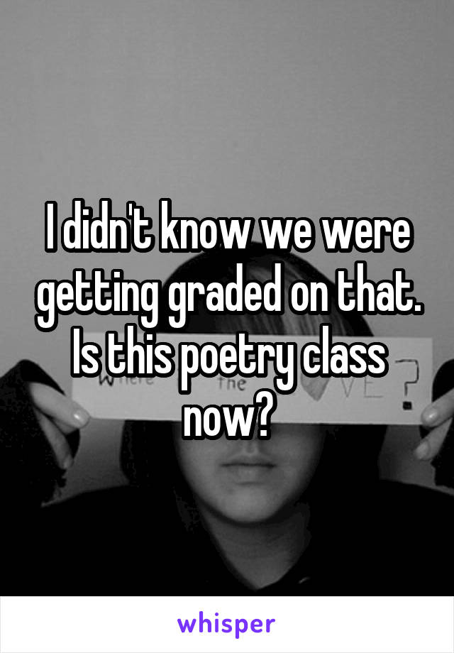 I didn't know we were getting graded on that. Is this poetry class now?