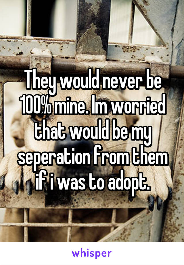 They would never be 100% mine. Im worried that would be my seperation from them if i was to adopt.