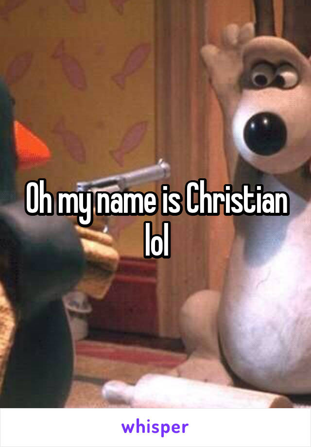 Oh my name is Christian lol