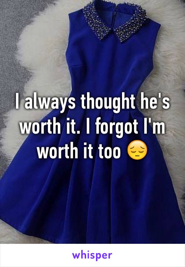 I always thought he's worth it. I forgot I'm worth it too 😔
