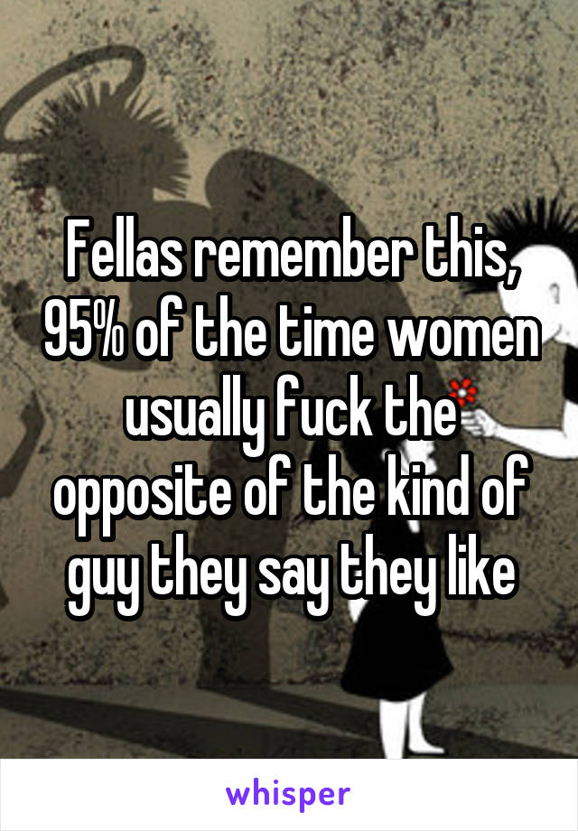 Fellas remember this, 95% of the time women usually fuck the opposite of the kind of guy they say they like