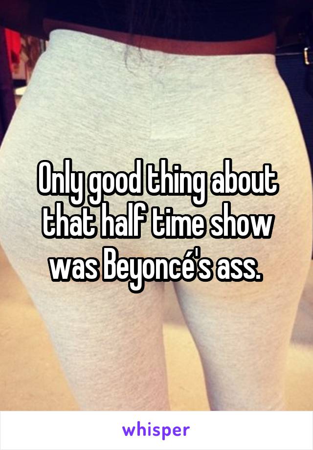 Only good thing about that half time show was Beyoncé's ass. 