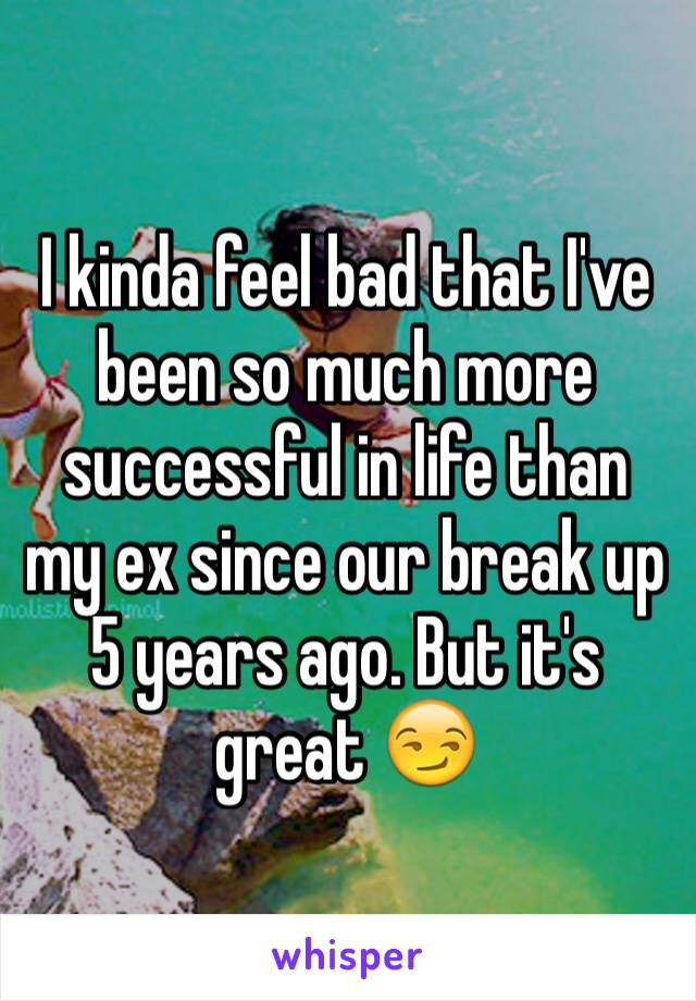 I kinda feel bad that I've been so much more successful in life than my ex since our break up 5 years ago. But it's great 😏